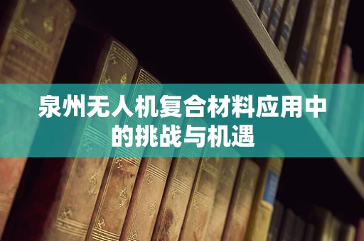 泉州无人机复合材料应用中的挑战与机遇