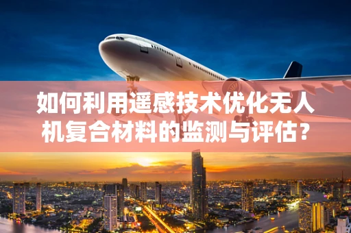 如何利用遥感技术优化无人机复合材料的监测与评估？