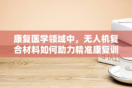 康复医学领域中，无人机复合材料如何助力精准康复训练？