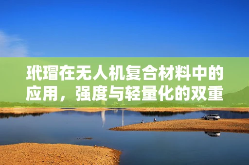 玳瑁在无人机复合材料中的应用，强度与轻量化的双重挑战