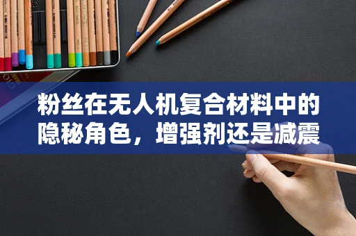 粉丝在无人机复合材料中的隐秘角色，增强剂还是减震器？