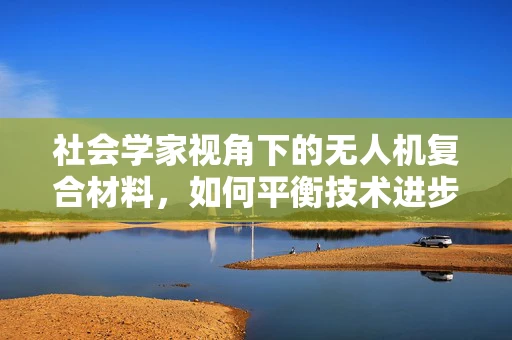 社会学家视角下的无人机复合材料，如何平衡技术进步与社会伦理？