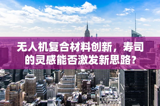 无人机复合材料创新，寿司的灵感能否激发新思路？