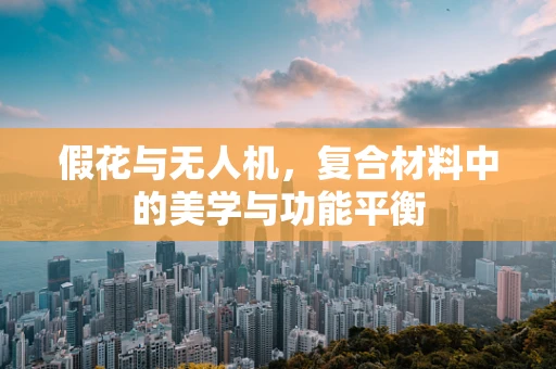 假花与无人机，复合材料中的美学与功能平衡