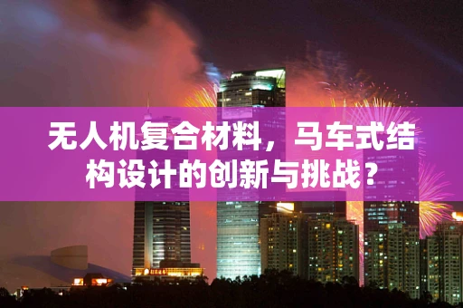 无人机复合材料，马车式结构设计的创新与挑战？