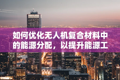 如何优化无人机复合材料中的能源分配，以提升能源工程学效率？