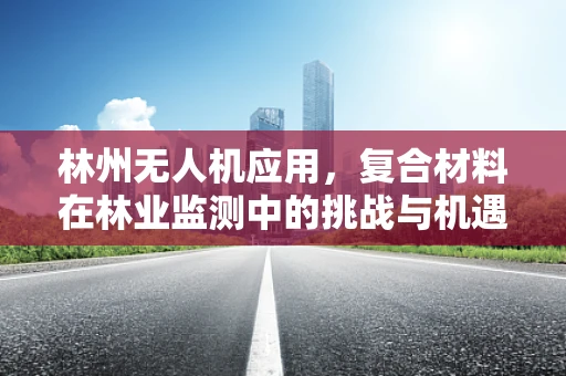林州无人机应用，复合材料在林业监测中的挑战与机遇？
