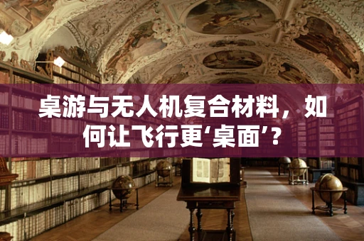 桌游与无人机复合材料，如何让飞行更‘桌面’？