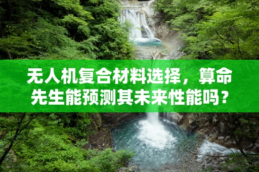 无人机复合材料选择，算命先生能预测其未来性能吗？