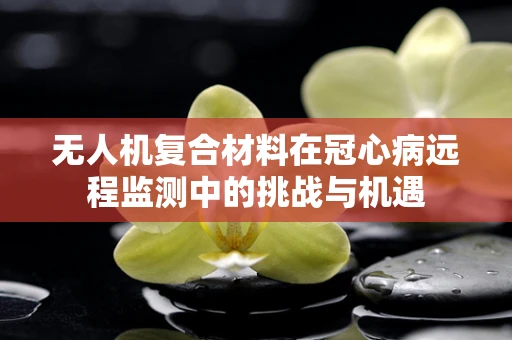 无人机复合材料在冠心病远程监测中的挑战与机遇