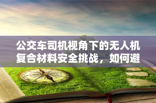 公交车司机视角下的无人机复合材料安全挑战，如何避免‘空中隐形杀手’？