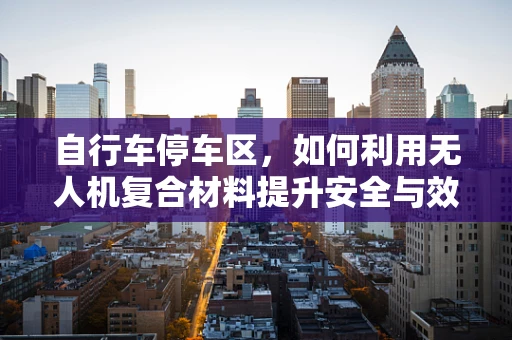 自行车停车区，如何利用无人机复合材料提升安全与效率？