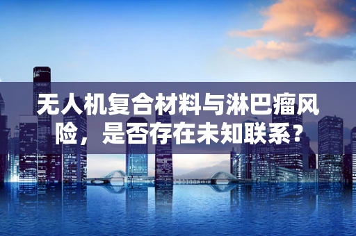 无人机复合材料与淋巴瘤风险，是否存在未知联系？