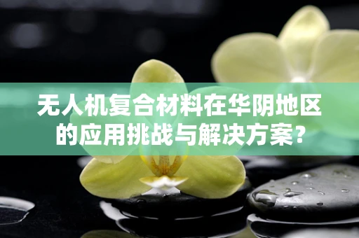 无人机复合材料在华阴地区的应用挑战与解决方案？