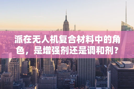 派在无人机复合材料中的角色，是增强剂还是调和剂？