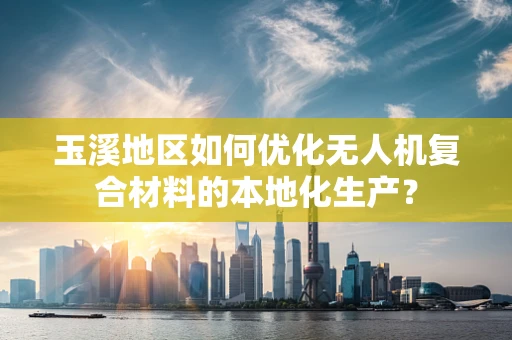 玉溪地区如何优化无人机复合材料的本地化生产？