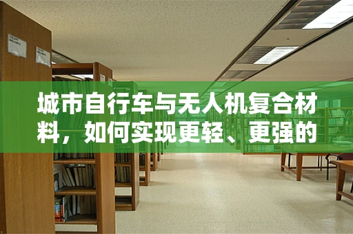 城市自行车与无人机复合材料，如何实现更轻、更强的连接？
