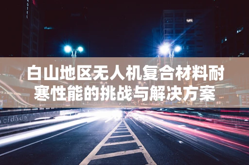白山地区无人机复合材料耐寒性能的挑战与解决方案