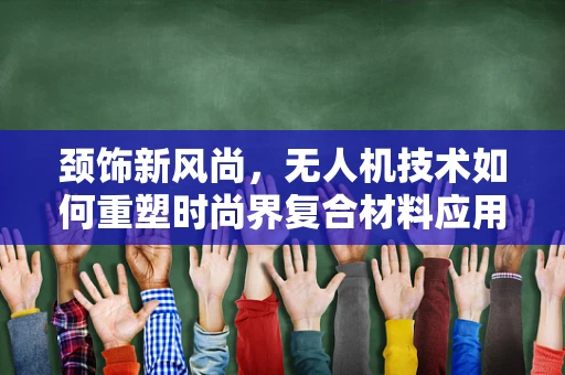 颈饰新风尚，无人机技术如何重塑时尚界复合材料应用？