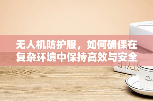 无人机防护服，如何确保在复杂环境中保持高效与安全？