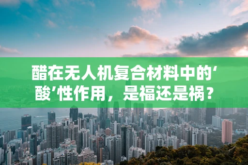 醋在无人机复合材料中的‘酸’性作用，是福还是祸？