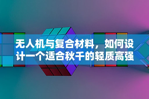 无人机与复合材料，如何设计一个适合秋千的轻质高强度结构？