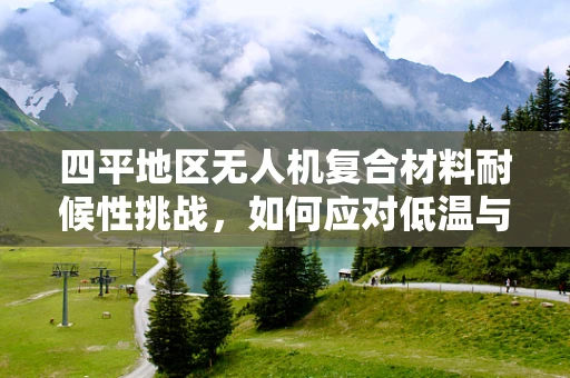 四平地区无人机复合材料耐候性挑战，如何应对低温与高湿环境？