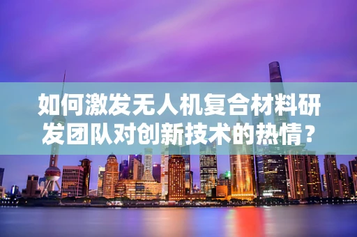 如何激发无人机复合材料研发团队对创新技术的热情？