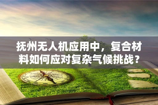 抚州无人机应用中，复合材料如何应对复杂气候挑战？
