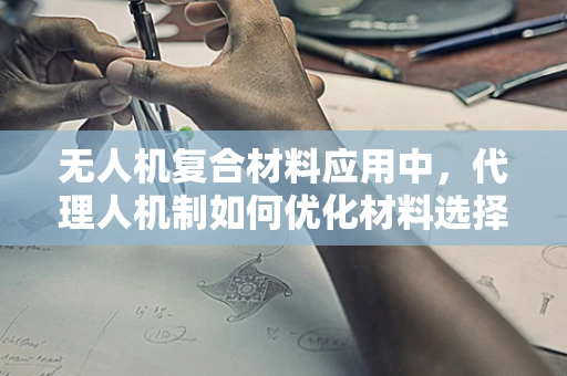 无人机复合材料应用中，代理人机制如何优化材料选择与成本控制？
