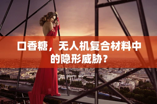 口香糖，无人机复合材料中的隐形威胁？
