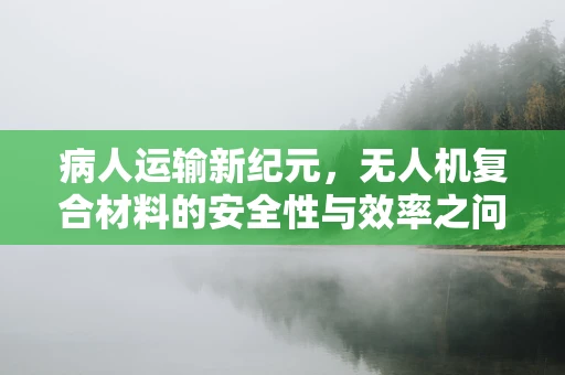 病人运输新纪元，无人机复合材料的安全性与效率之问