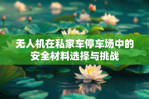 无人机在私家车停车场中的安全材料选择与挑战