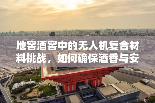 地窖酒窖中的无人机复合材料挑战，如何确保酒香与安全的双重守护？