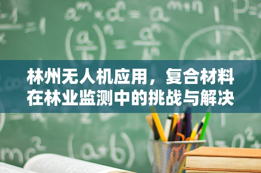林州无人机应用，复合材料在林业监测中的挑战与解决方案