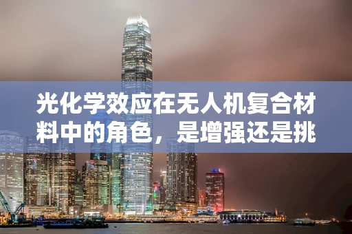 光化学效应在无人机复合材料中的角色，是增强还是挑战？