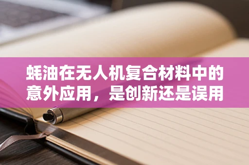 蚝油在无人机复合材料中的意外应用，是创新还是误用？