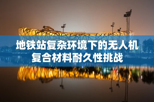 地铁站复杂环境下的无人机复合材料耐久性挑战