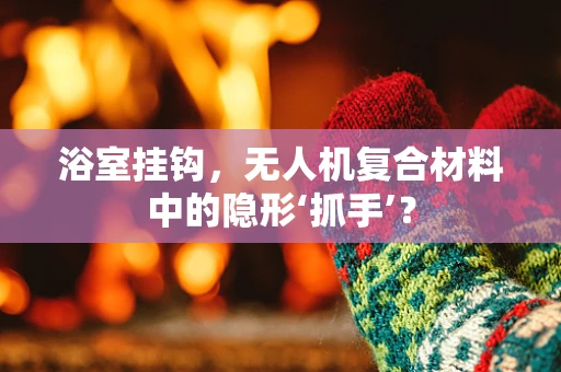 浴室挂钩，无人机复合材料中的隐形‘抓手’？