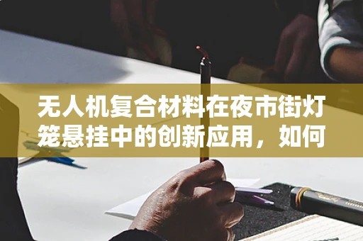 无人机复合材料在夜市街灯笼悬挂中的创新应用，如何确保安全与美观的双重保障？