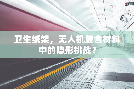 卫生纸架，无人机复合材料中的隐形挑战？
