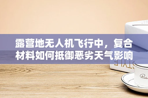 露营地无人机飞行中，复合材料如何抵御恶劣天气影响？