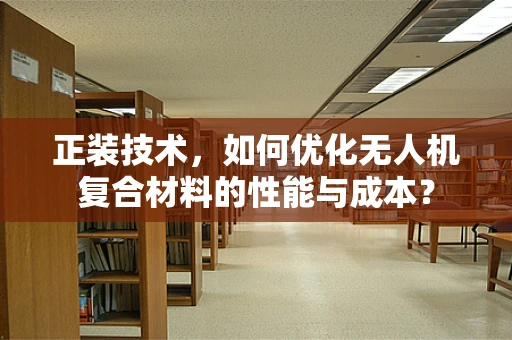 正装技术，如何优化无人机复合材料的性能与成本？