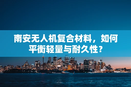 南安无人机复合材料，如何平衡轻量与耐久性？