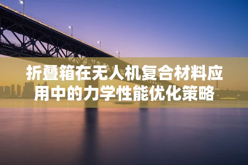 折叠箱在无人机复合材料应用中的力学性能优化策略