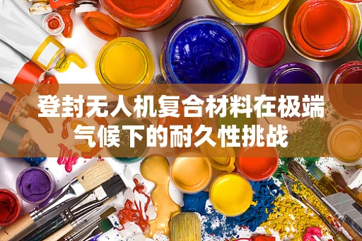 登封无人机复合材料在极端气候下的耐久性挑战