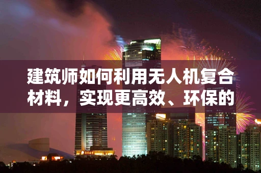 建筑师如何利用无人机复合材料，实现更高效、环保的建筑监测与评估？