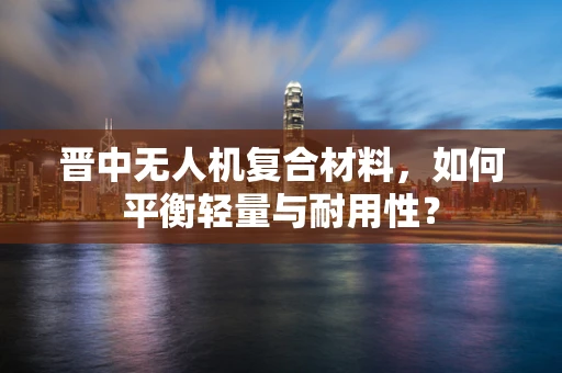 晋中无人机复合材料，如何平衡轻量与耐用性？