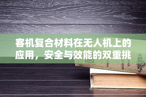 客机复合材料在无人机上的应用，安全与效能的双重挑战