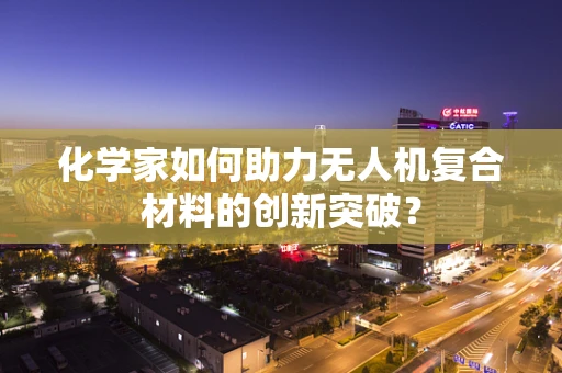 化学家如何助力无人机复合材料的创新突破？